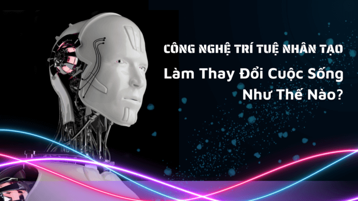 Công nghệ trí tuệ nhân tạo thay đổi cuộc sống như thế nào?